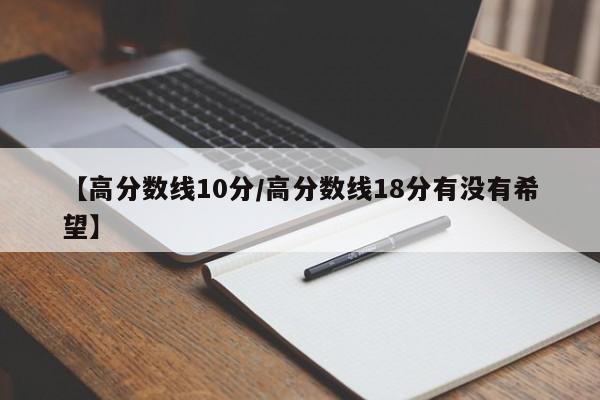 【高分数线10分／高分数线18分有没有希望】