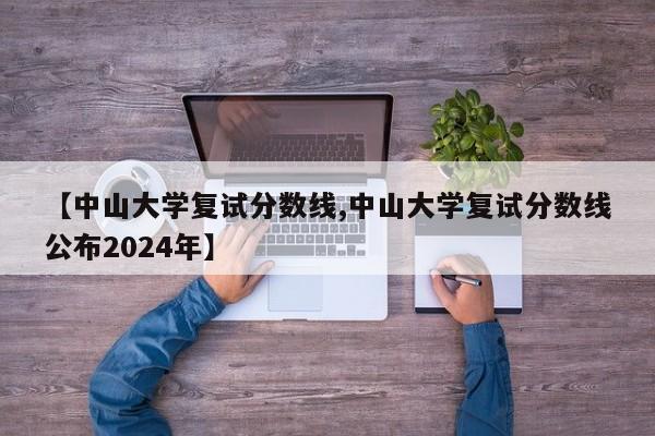 【中山大学复试分数线,中山大学复试分数线公布2024年】