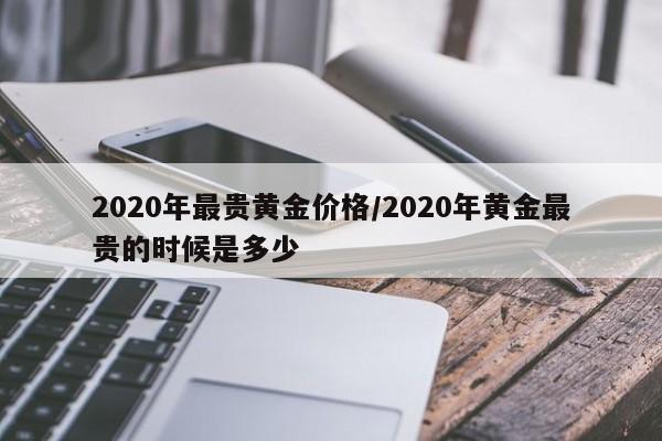 2020年最贵黄金价格／2020年黄金最贵的时候是多少