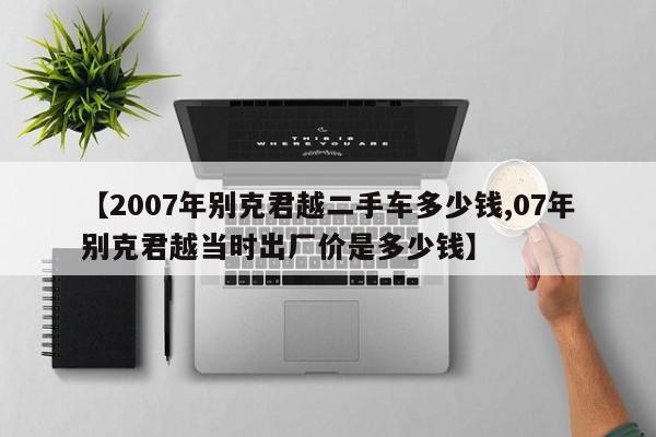 【2007年别克君越二手车多少钱,07年别克君越当时出厂价是多少钱】