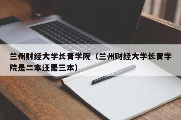 兰州财经大学长青学院（兰州财经大学长青学院是二本还是三本）