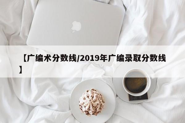 【广编术分数线／2019年广编录取分数线】