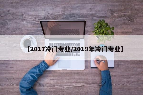 【2017冷门专业／2019年冷门专业】