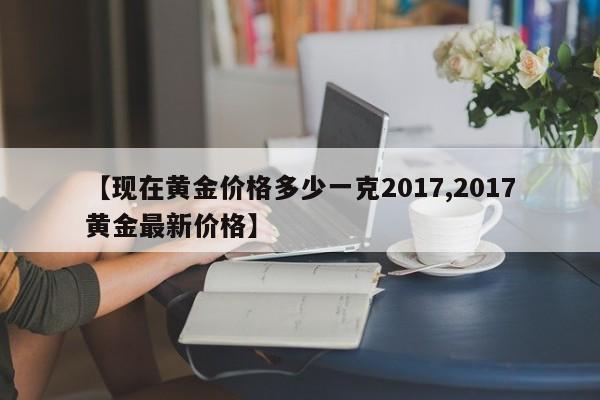 【现在黄金价格多少一克2017,2017黄金最新价格】