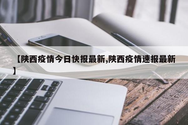 【陕西疫情今日快报最新,陕西疫情速报最新】