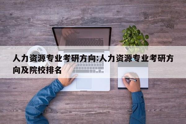 人力资源专业考研方向：人力资源专业考研方向及院校排名