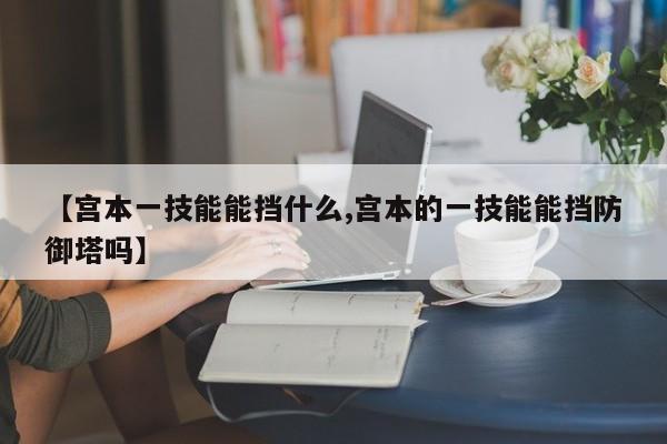 【宫本一技能能挡什么,宫本的一技能能挡防御塔吗】