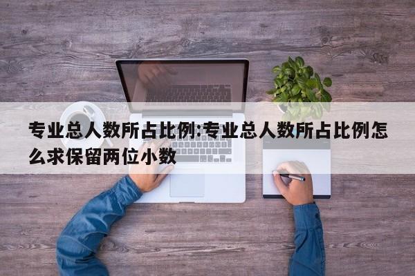 专业总人数所占比例：专业总人数所占比例怎么求保留两位小数