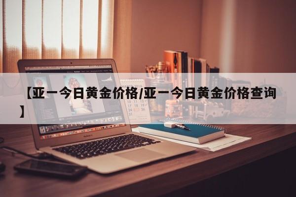 【亚一今日黄金价格／亚一今日黄金价格查询】