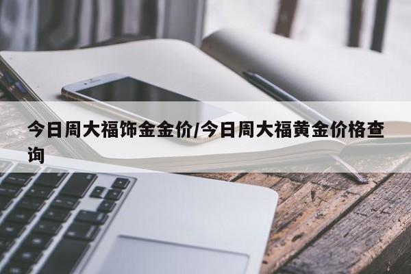 今日周大福饰金金价／今日周大福黄金价格查询