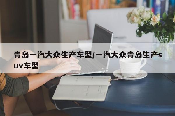 青岛一汽大众生产车型／一汽大众青岛生产suv车型