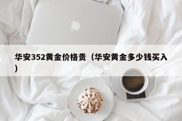 华安352黄金价格贵（华安黄金多少钱买入）