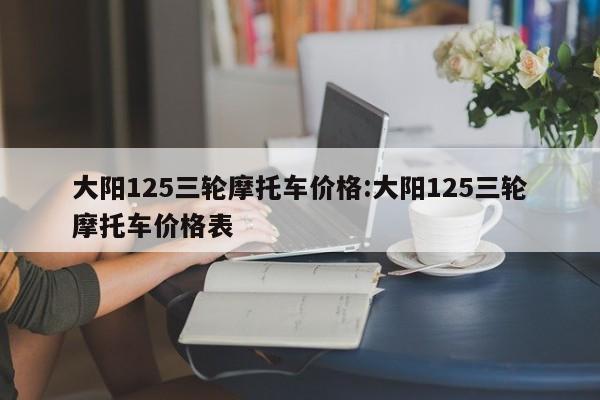 大阳125三轮摩托车价格：大阳125三轮摩托车价格表