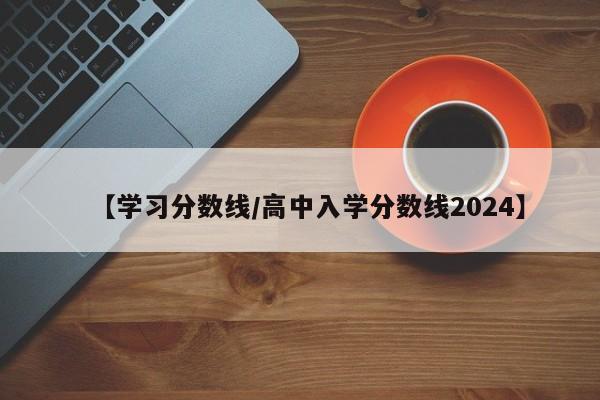 【学习分数线／高中入学分数线2024】