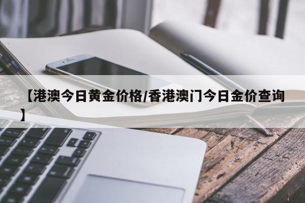 【港澳今日黄金价格／香港澳门今日金价查询】