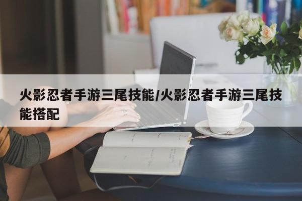 火影忍者手游三尾技能／火影忍者手游三尾技能搭配