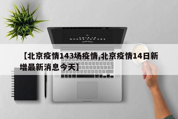 【北京疫情143场疫情,北京疫情14日新增最新消息今天】