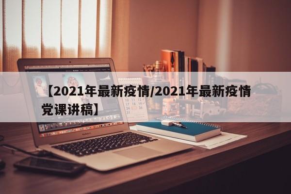 【2021年最新疫情／2021年最新疫情党课讲稿】