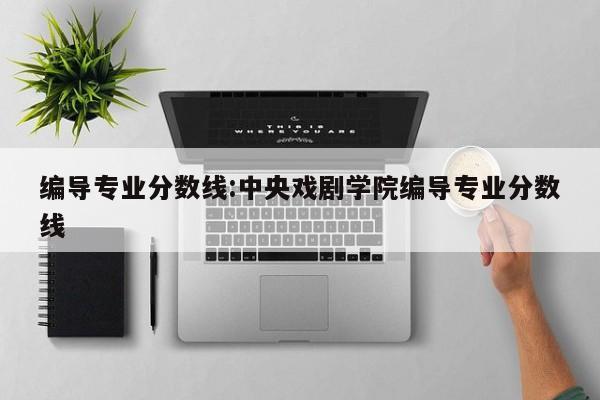 编导专业分数线：中央戏剧学院编导专业分数线