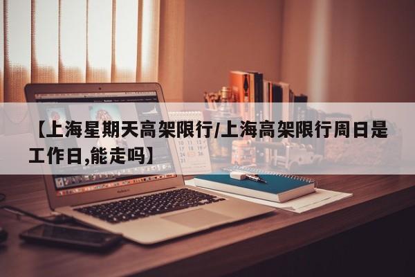 【上海星期天高架限行／上海高架限行周日是工作日,能走吗】