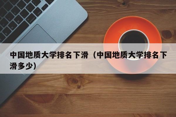 中国地质大学排名下滑（中国地质大学排名下滑多少）