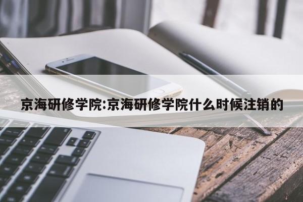 京海研修学院：京海研修学院什么时候注销的