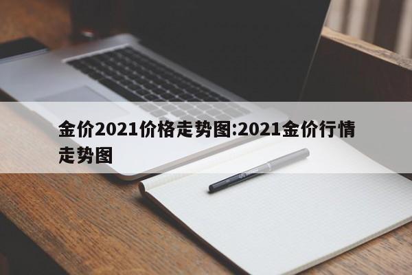 金价2021价格走势图：2021金价行情走势图