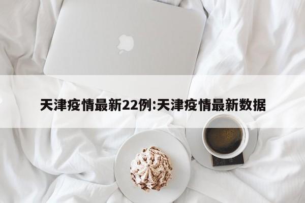 天津疫情最新22例：天津疫情最新数据