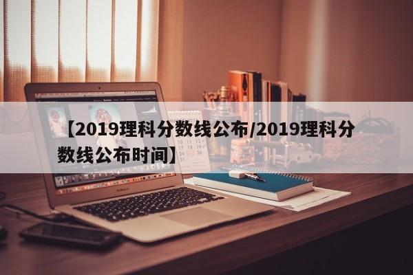 【2019理科分数线公布／2019理科分数线公布时间】