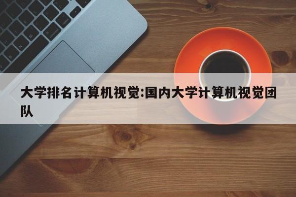 大学排名计算机视觉：国内大学计算机视觉团队