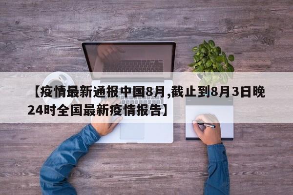 【疫情最新通报中国8月,截止到8月3日晚24时全国最新疫情报告】