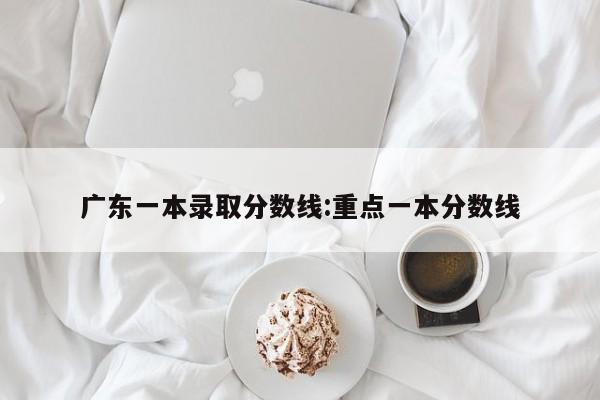 广东一本录取分数线：重点一本分数线