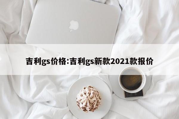 吉利gs价格：吉利gs新款2021款报价