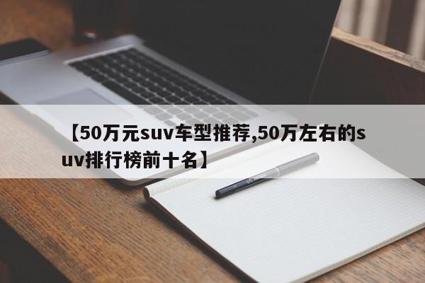 【50万元suv车型推荐,50万左右的suv排行榜前十名】