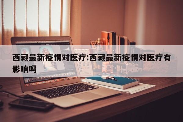 西藏最新疫情对医疗：西藏最新疫情对医疗有影响吗