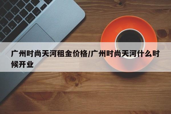 广州时尚天河租金价格／广州时尚天河什么时候开业