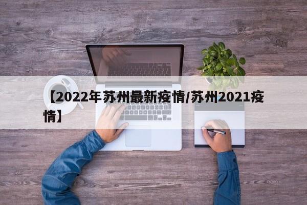 【2022年苏州最新疫情／苏州2021疫情】