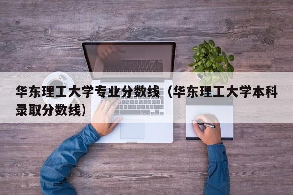 华东理工大学专业分数线（华东理工大学本科录取分数线）