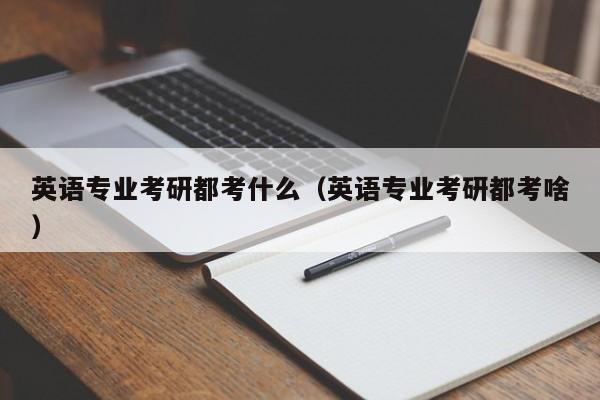 英语专业考研都考什么（英语专业考研都考啥）