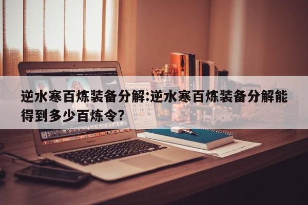 逆水寒百炼装备分解：逆水寒百炼装备分解能得到多少百炼令？