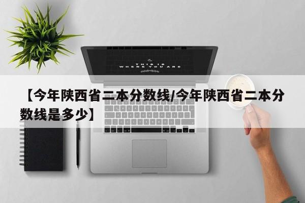 【今年陕西省二本分数线／今年陕西省二本分数线是多少】