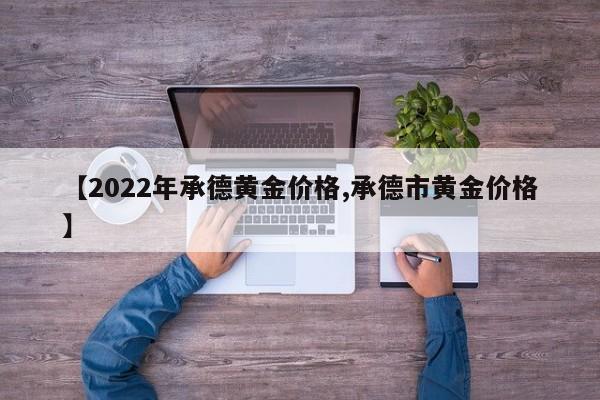 【2022年承德黄金价格,承德市黄金价格】