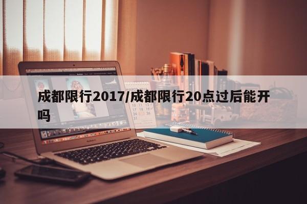 成都限行2017／成都限行20点过后能开吗