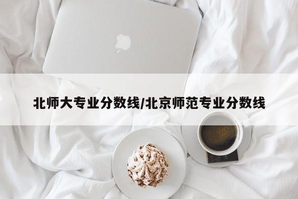 北师大专业分数线／北京师范专业分数线