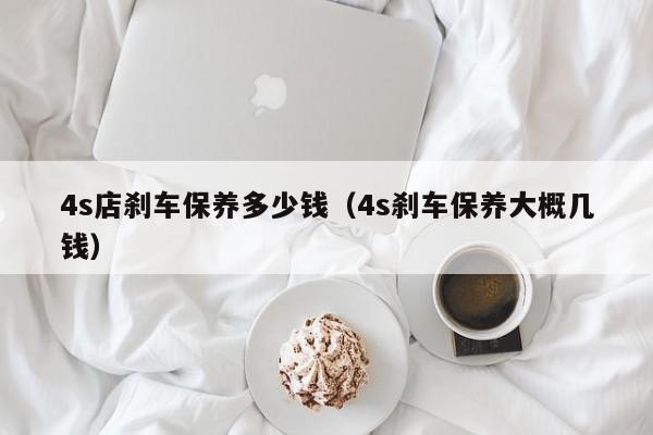 4s店刹车保养多少钱（4s刹车保养大概几钱）