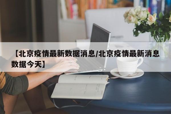 【北京疫情最新数据消息／北京疫情最新消息数据今天】