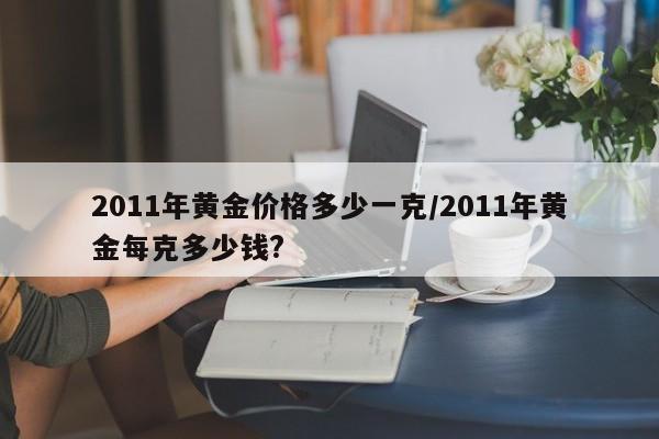 2011年黄金价格多少一克／2011年黄金每克多少钱？