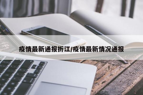 疫情最新通报折江／疫情最新情况通报