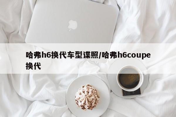 哈弗h6换代车型谍照／哈弗h6coupe换代