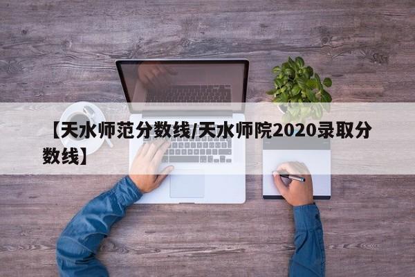 【天水师范分数线／天水师院2020录取分数线】